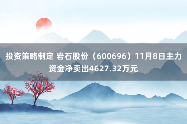 投资策略制定 岩石股份（600696）11月8日主力资金净卖出4627.32万元