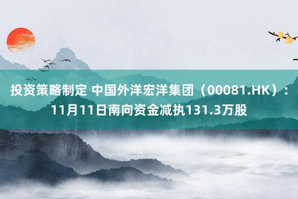 投资策略制定 中国外洋宏洋集团（00081.HK）：11月11日南向资金减执131.3万股