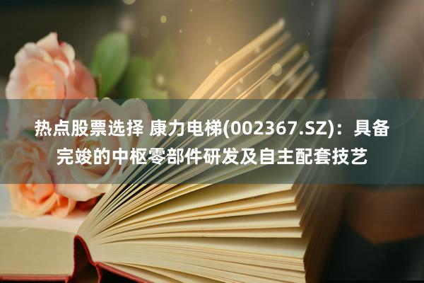 热点股票选择 康力电梯(002367.SZ)：具备完竣的中枢零部件研发及自主配套技艺