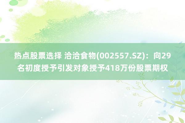 热点股票选择 洽洽食物(002557.SZ)：向29名初度授予引发对象授予418万份股票期权