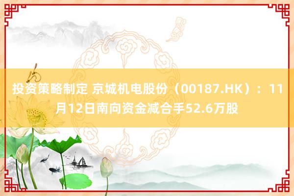 投资策略制定 京城机电股份（00187.HK）：11月12日南向资金减合手52.6万股