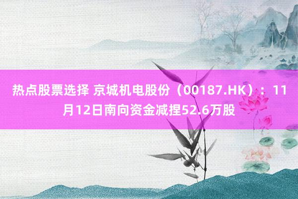 热点股票选择 京城机电股份（00187.HK）：11月12日南向资金减捏52.6万股