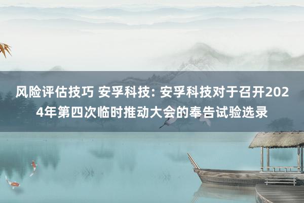 风险评估技巧 安孚科技: 安孚科技对于召开2024年第四次临时推动大会的奉告试验选录