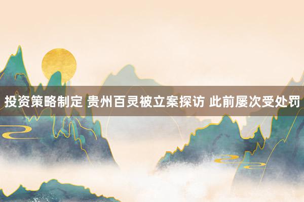 投资策略制定 贵州百灵被立案探访 此前屡次受处罚