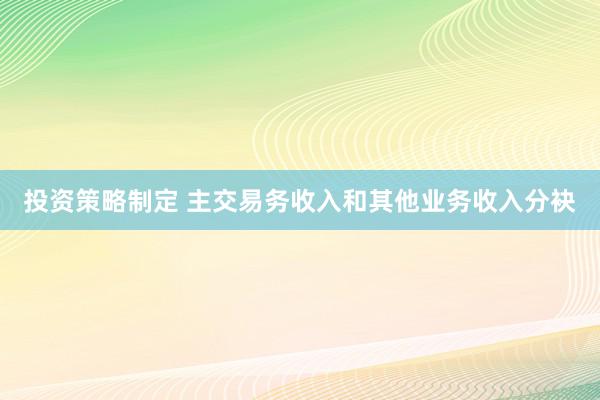 投资策略制定 主交易务收入和其他业务收入分袂