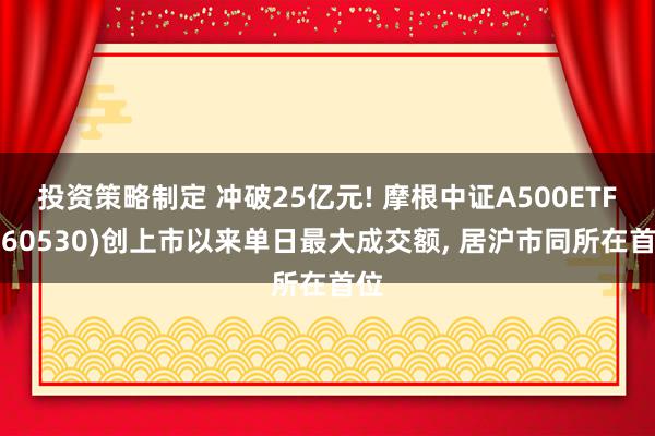 投资策略制定 冲破25亿元! 摩根中证A500ETF(560530)创上市以来单日最大成交额, 居沪市同所在首位