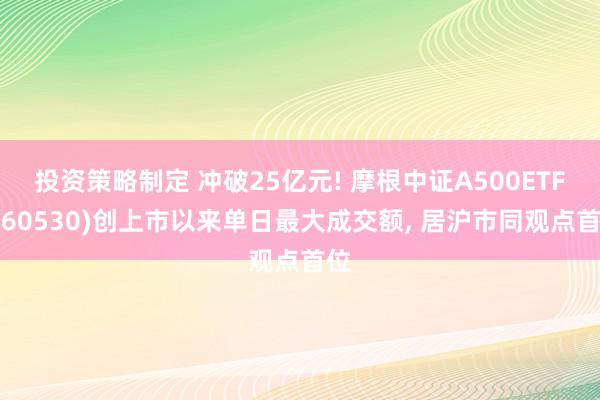 投资策略制定 冲破25亿元! 摩根中证A500ETF(560530)创上市以来单日最大成交额, 居沪市同观点首位