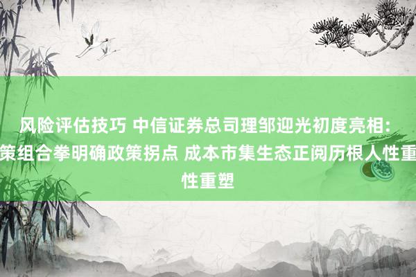 风险评估技巧 中信证券总司理邹迎光初度亮相: 政策组合拳明确政策拐点 成本市集生态正阅历根人性重塑