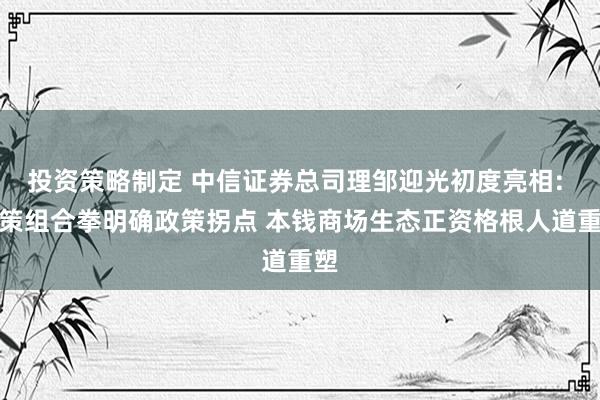 投资策略制定 中信证券总司理邹迎光初度亮相: 政策组合拳明确政策拐点 本钱商场生态正资格根人道重塑