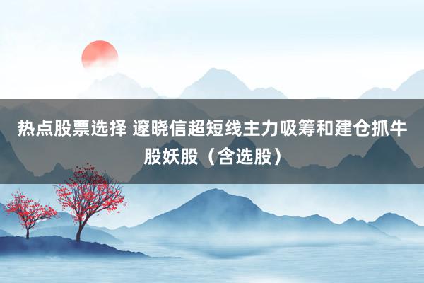 热点股票选择 邃晓信超短线主力吸筹和建仓抓牛股妖股（含选股）