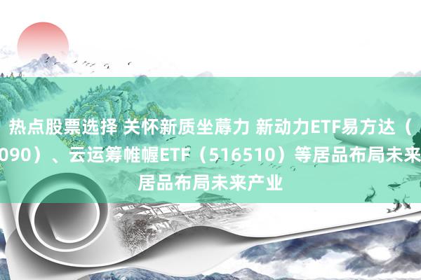 热点股票选择 关怀新质坐蓐力 新动力ETF易方达（516090）、云运筹帷幄ETF（516510）等居品布局未来产业