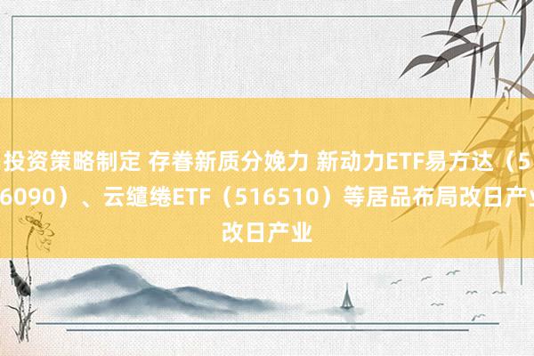 投资策略制定 存眷新质分娩力 新动力ETF易方达（516090）、云缱绻ETF（516510）等居品布局改日产业