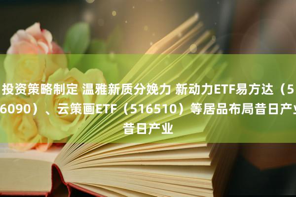 投资策略制定 温雅新质分娩力 新动力ETF易方达（516090）、云策画ETF（516510）等居品