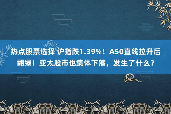 热点股票选择 沪指跌1.39%！A50直线拉升后翻绿！亚太股市也集体下落，发生了什么？