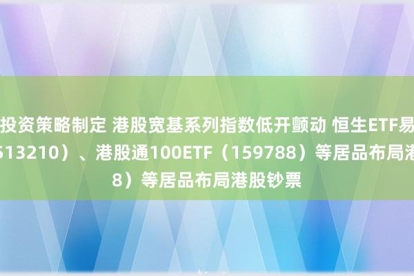 投资策略制定 港股宽基系列指数低开颤动 恒生ETF易方达（513210）、港股通100ETF（159