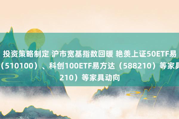 投资策略制定 沪市宽基指数回暖 艳羡上证50ETF易方达（510100）、科创100ETF易方达（588210）等家具动向