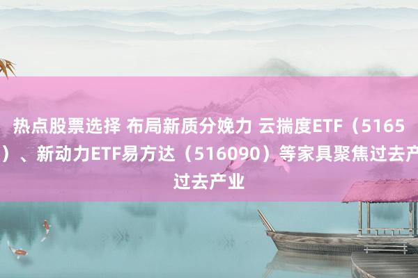 热点股票选择 布局新质分娩力 云揣度ETF（516510）、新动力ETF易方达（516090）等家具聚焦过去产业