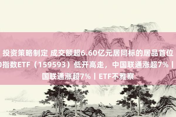 投资策略制定 成交额超6.60亿元居同标的居品首位，中证A50指数ETF（159593）低开高走，中国联通涨超7%丨ETF不雅察