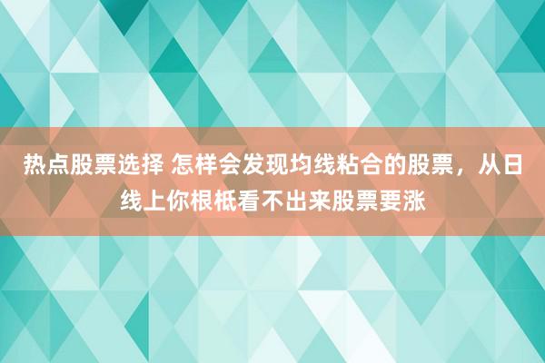 热点股票选择 怎样会发现均线粘合的股票，从日线上你根柢看不出来股票要涨