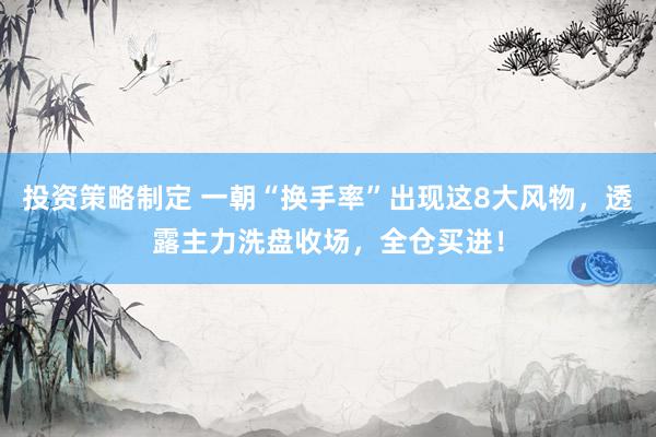 投资策略制定 一朝“换手率”出现这8大风物，透露主力洗盘收场，全仓买进！