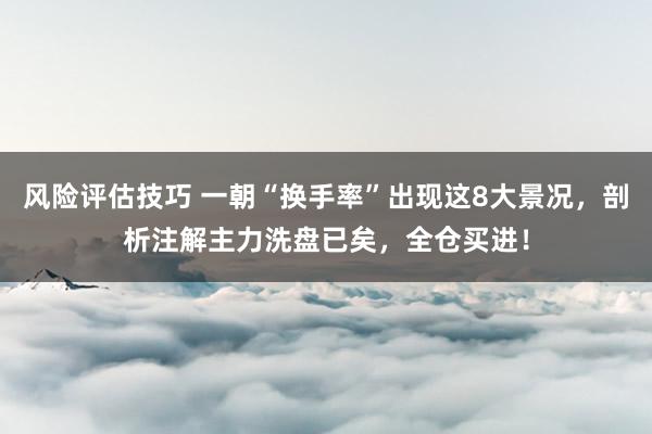 风险评估技巧 一朝“换手率”出现这8大景况，剖析注解主力洗盘已矣，全仓买进！