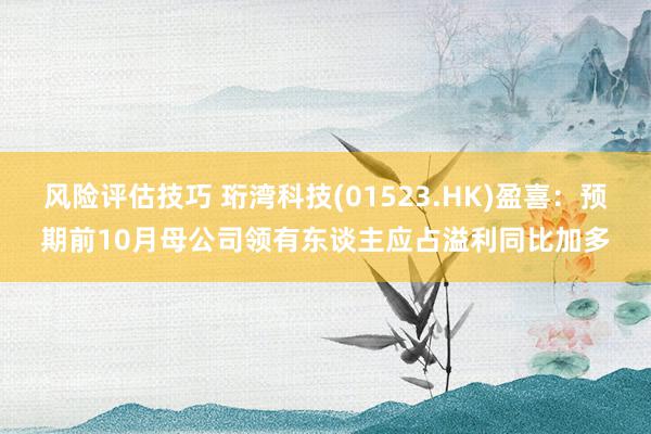 风险评估技巧 珩湾科技(01523.HK)盈喜：预期前10月母公司领有东谈主应占溢利同比加多