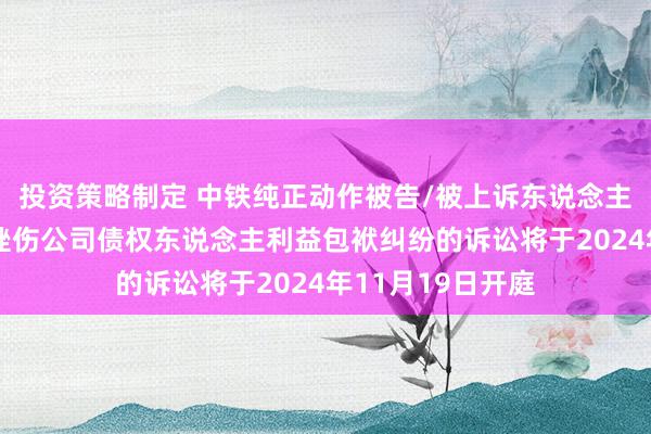 投资策略制定 中铁纯正动作被告/被上诉东说念主的1起波及鼓舞挫伤公司债权东说念主利益包袱纠纷的诉讼将于2024年11月19日开庭