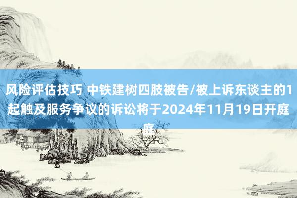 风险评估技巧 中铁建树四肢被告/被上诉东谈主的1起触及服务争议的诉讼将于2024年11月19日开庭