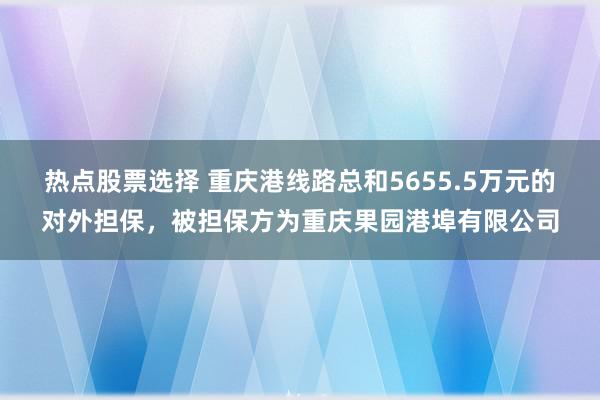 热点股票选择 重庆港线路总和5655.5万元的对外担保，被担保方为重庆果园港埠有限公司