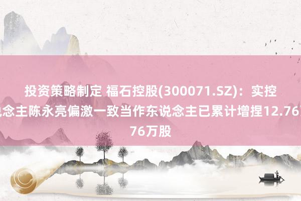 投资策略制定 福石控股(300071.SZ)：实控东说念主陈永亮偏激一致当作东说念主已累计增捏12.76万股