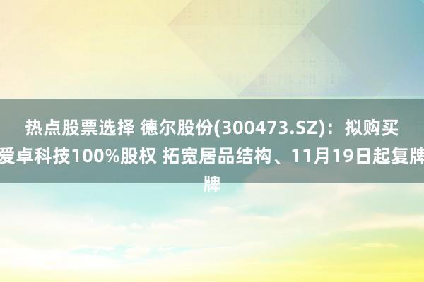 热点股票选择 德尔股份(300473.SZ)：拟购买爱卓科技100%股权 拓宽居品结构、11月19日起复牌