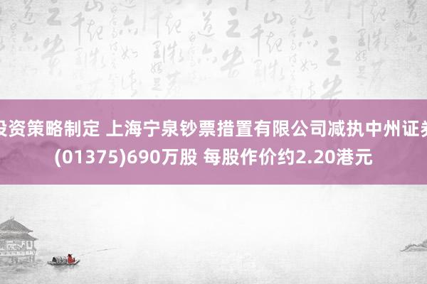 投资策略制定 上海宁泉钞票措置有限公司减执中州证券(01375)690万股 每股作价约2.20港元