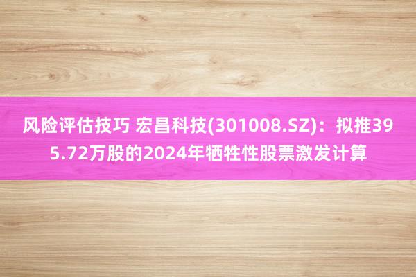 风险评估技巧 宏昌科技(301008.SZ)：拟推395.72万股的2024年牺牲性股票激发计算