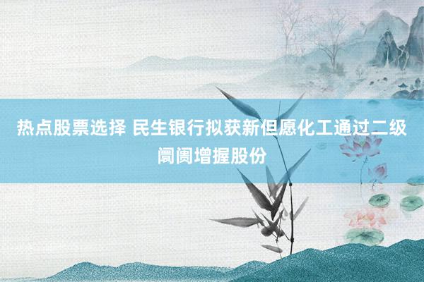 热点股票选择 民生银行拟获新但愿化工通过二级阛阓增握股份