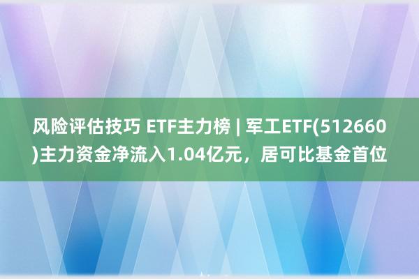 风险评估技巧 ETF主力榜 | 军工ETF(512660)主力资金净流入1.04亿元，居可比基金首位