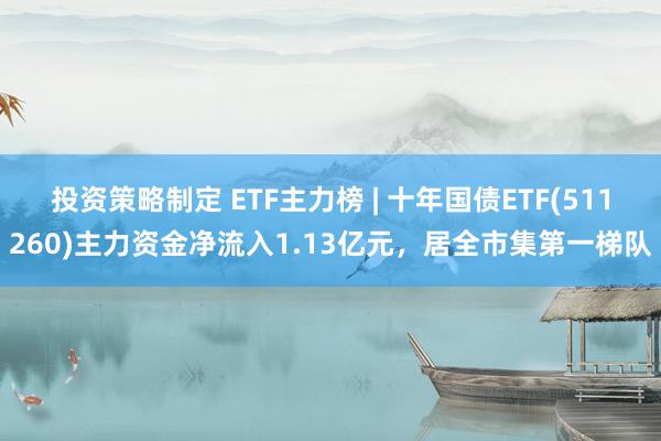 投资策略制定 ETF主力榜 | 十年国债ETF(511260)主力资金净流入1.13亿元，居全市集第