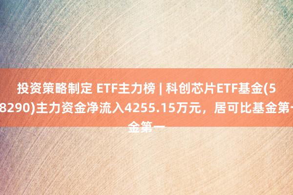 投资策略制定 ETF主力榜 | 科创芯片ETF基金(588290)主力资金净流入4255.15万元，