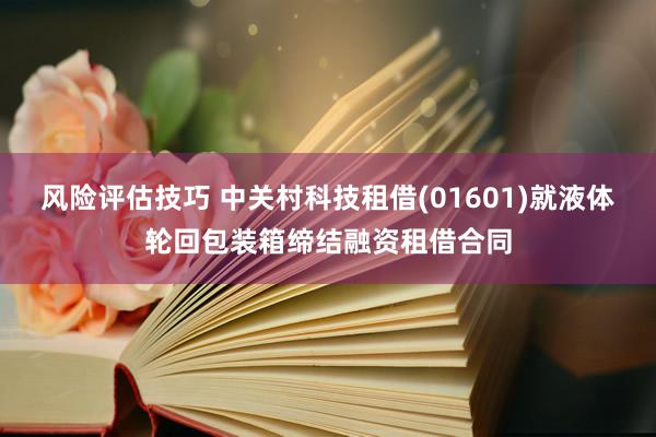 风险评估技巧 中关村科技租借(01601)就液体轮回包装箱缔结融资租借合同