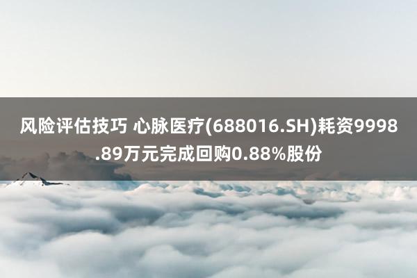 风险评估技巧 心脉医疗(688016.SH)耗资9998.89万元完成回购0.88%股份