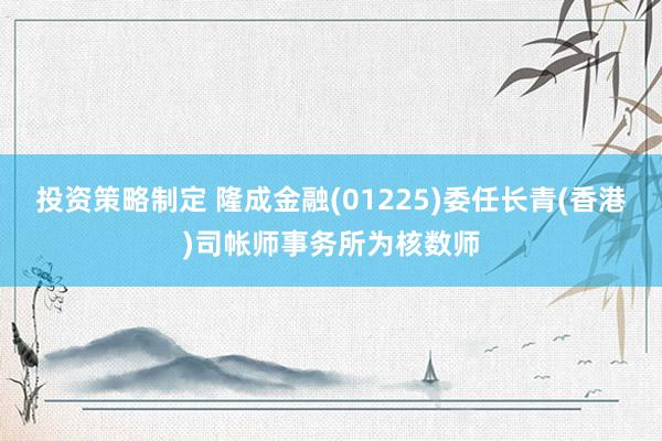 投资策略制定 隆成金融(01225)委任长青(香港)司帐师事务所为核数师