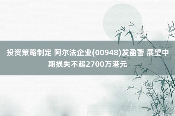 投资策略制定 阿尔法企业(00948)发盈警 展望中期损失不超2700万港元