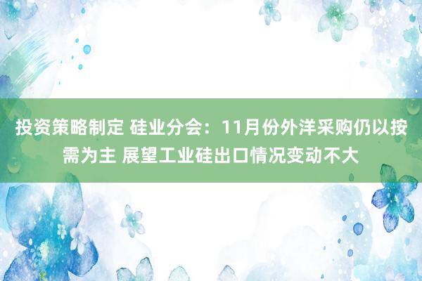 投资策略制定 硅业分会：11月份外洋采购仍以按需为主 展望工业硅出口情况变动不大