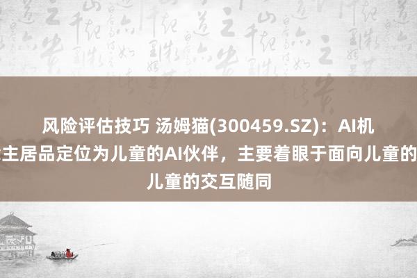 风险评估技巧 汤姆猫(300459.SZ)：AI机器东说念主居品定位为儿童的AI伙伴，主要着眼于面向