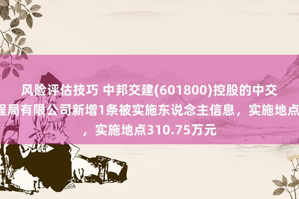 风险评估技巧 中邦交建(601800)控股的中交第三公路工程局有限公司新增1条被实施东说念主信息，实