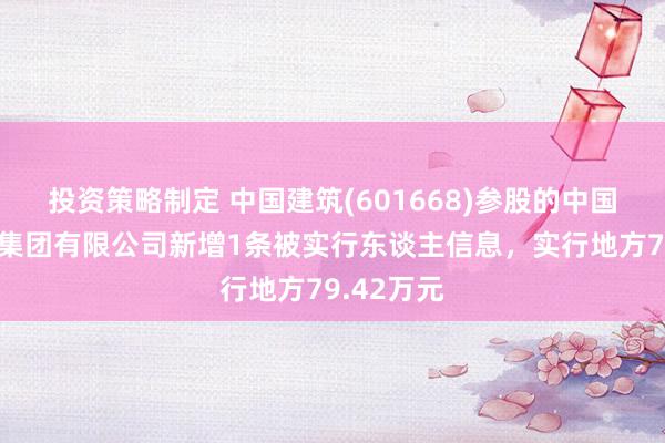 投资策略制定 中国建筑(601668)参股的中国建筑遮挡集团有限公司新增1条被实行东谈主信息，实行地方79.42万元