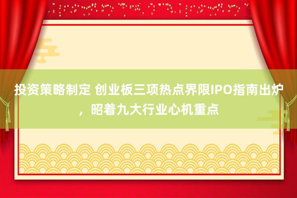 投资策略制定 创业板三项热点界限IPO指南出炉，昭着九大行业心机重点