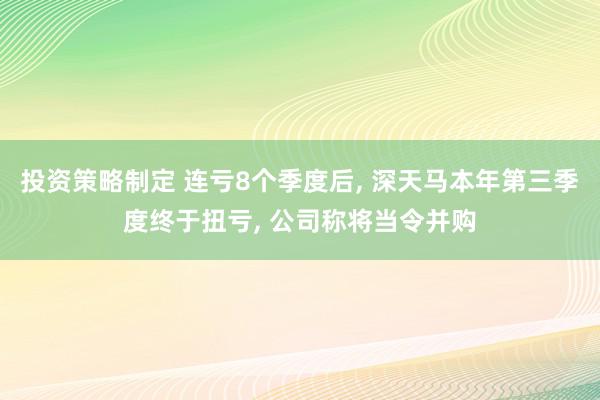 投资策略制定 连亏8个季度后, 深天马本年第三季度终于扭亏, 公司称将当令并购