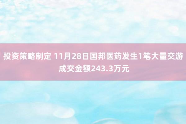 投资策略制定 11月28日国邦医药发生1笔大量交游 成交金额243.3万元