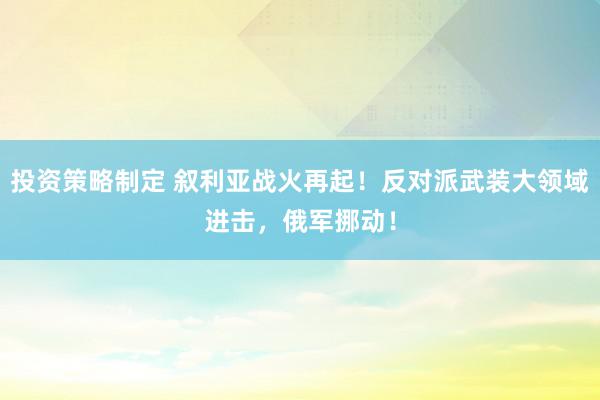 投资策略制定 叙利亚战火再起！反对派武装大领域进击，俄军挪动！