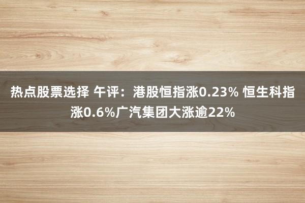 热点股票选择 午评：港股恒指涨0.23% 恒生科指涨0.6%广汽集团大涨逾22%